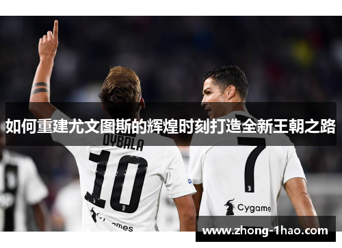 如何重建尤文图斯的辉煌时刻打造全新王朝之路