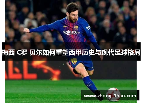 梅西 C罗 贝尔如何重塑西甲历史与现代足球格局