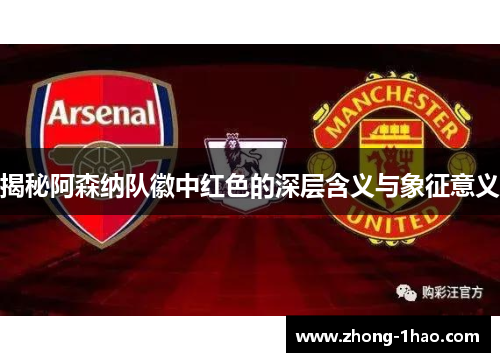 揭秘阿森纳队徽中红色的深层含义与象征意义