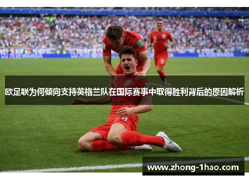欧足联为何倾向支持英格兰队在国际赛事中取得胜利背后的原因解析