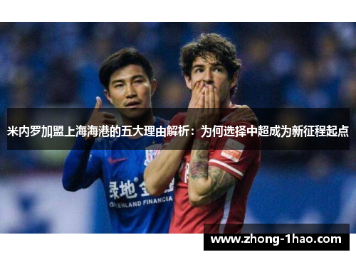 米内罗加盟上海海港的五大理由解析:为何选择中超成为新征程起点 米内罗加盟上海海港的五大理由解析:为何选择中超成为新征程起点