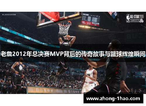 老詹2012年总决赛MVP背后的传奇故事与篮球辉煌瞬间