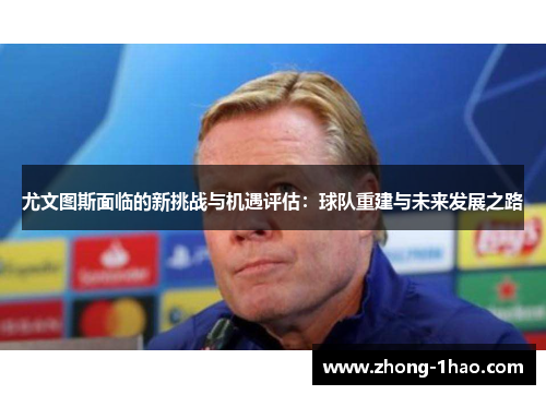 尤文图斯面临的新挑战与机遇评估：球队重建与未来发展之路