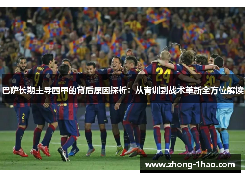 巴萨长期主导西甲的背后原因探析：从青训到战术革新全方位解读