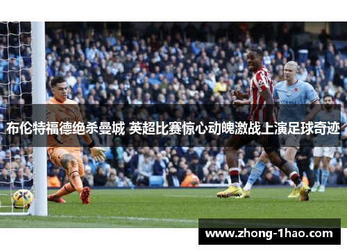 布伦特福德绝杀曼城 英超比赛惊心动魄激战上演足球奇迹