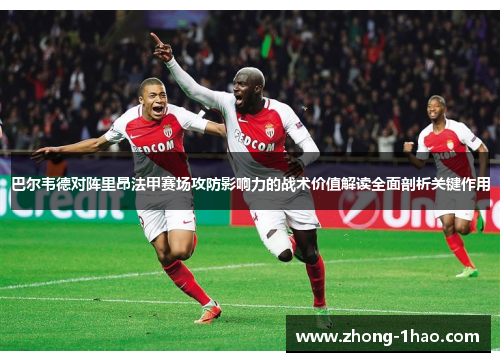 巴尔韦德对阵里昂法甲赛场攻防影响力的战术价值解读全面剖析关键作用