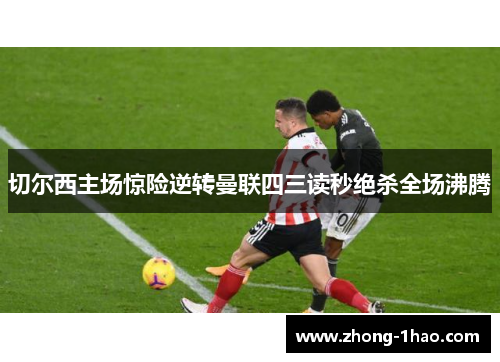 切尔西主场惊险逆转曼联四三读秒绝杀全场沸腾