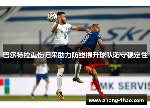 巴尔特拉重伤归来助力防线提升球队防守稳定性