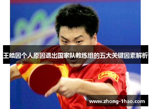 王皓因个人原因退出国家队教练组的五大关键因素解析