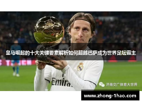 皇马崛起的十大关键要素解析如何超越巴萨成为世界足坛霸主